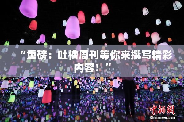 “重磅：吐槽周刊等你来撰写精彩内容！”