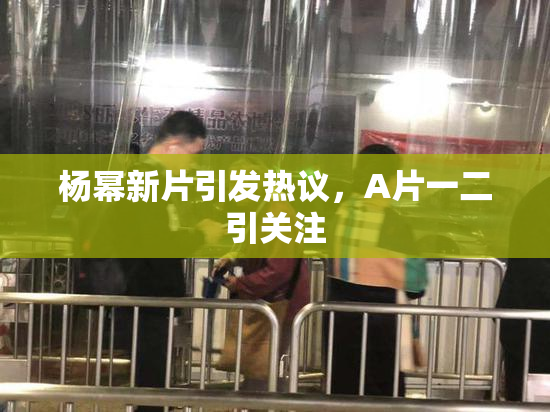 杨幂新片引发热议，A片一二引关注