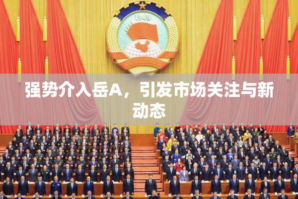 强势介入岳A，引发市场关注与新动态