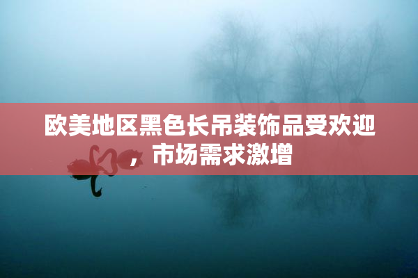 欧美地区黑色长吊装饰品受欢迎，市场需求激增