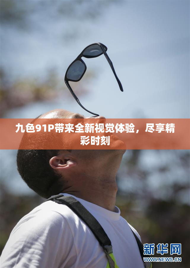 九色91P带来全新视觉体验，尽享精彩时刻