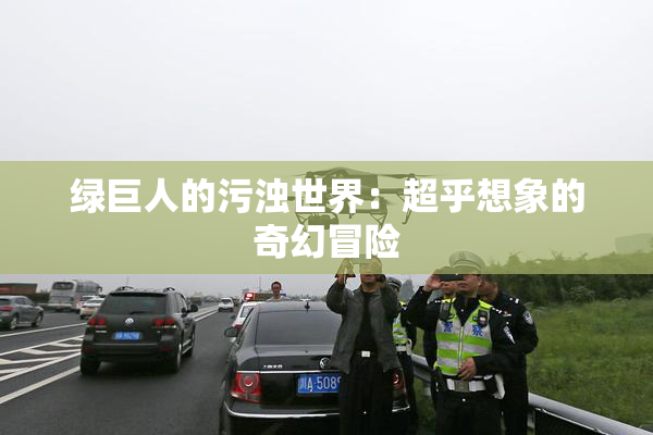 绿巨人的污浊世界：超乎想象的奇幻冒险