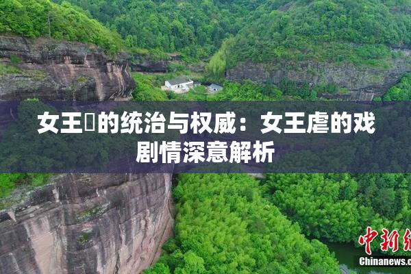 女王様的统治与权威：女王虐的戏剧情深意解析