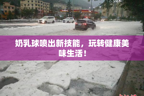 奶乳球喷出新技能，玩转健康美味生活！