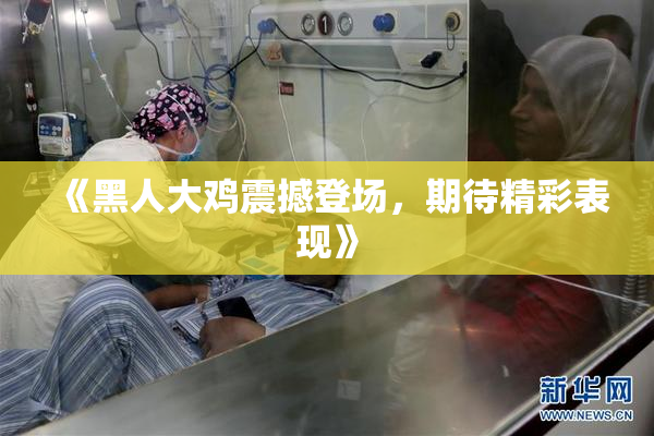 《黑人大鸡震撼登场，期待精彩表现》