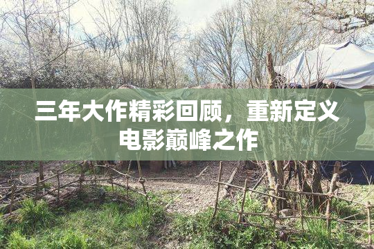 三年大作精彩回顾，重新定义电影巅峰之作