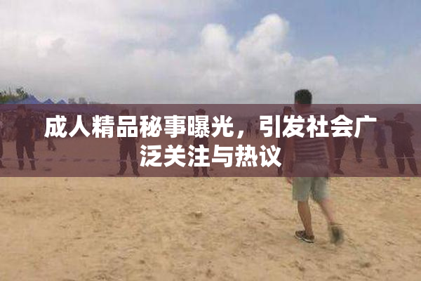 成人精品秘事曝光，引发社会广泛关注与热议