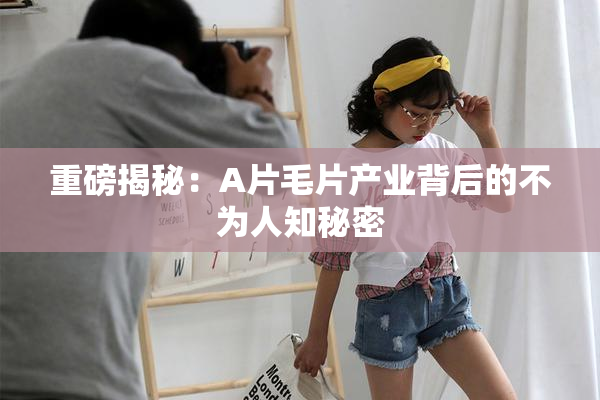重磅揭秘：A片毛片产业背后的不为人知秘密