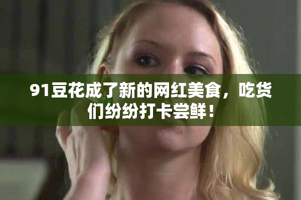 91豆花成了新的网红美食，吃货们纷纷打卡尝鲜！