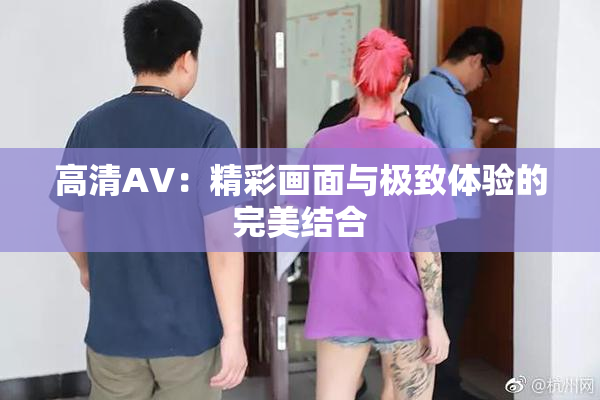 高清AV：精彩画面与极致体验的完美结合