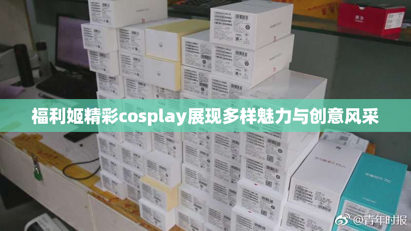 福利姬精彩cosplay展现多样魅力与创意风采