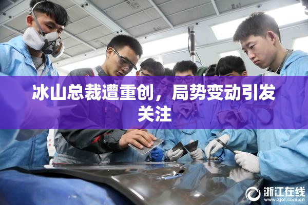 冰山总裁遭重创，局势变动引发关注