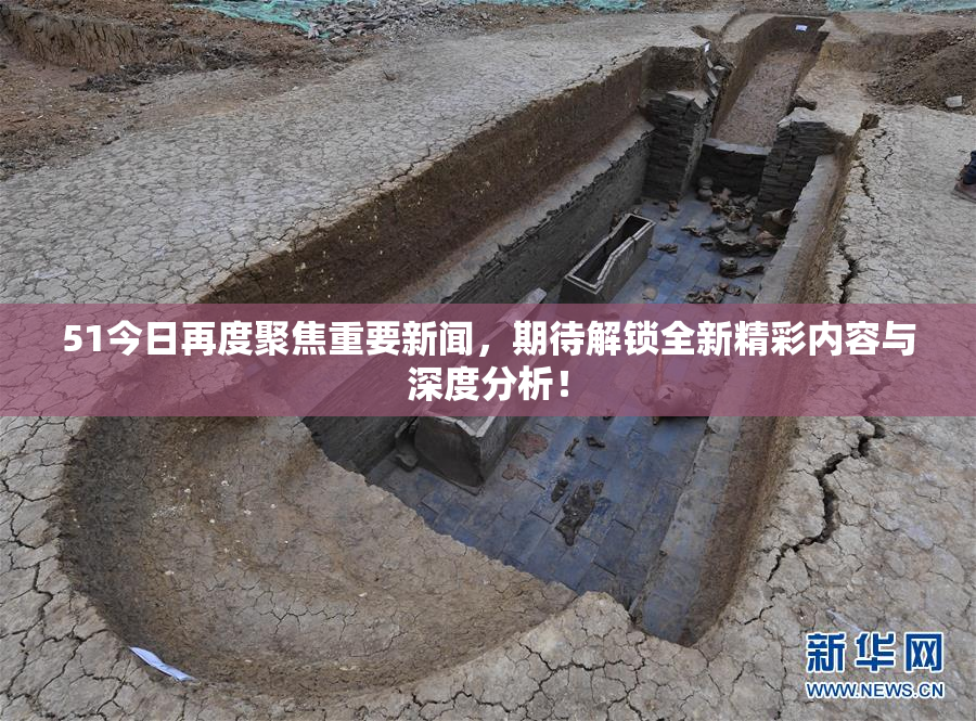 51今日再度聚焦重要新闻，期待解锁全新精彩内容与深度分析！