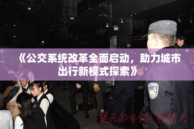 《公交系统改革全面启动，助力城市出行新模式探索》