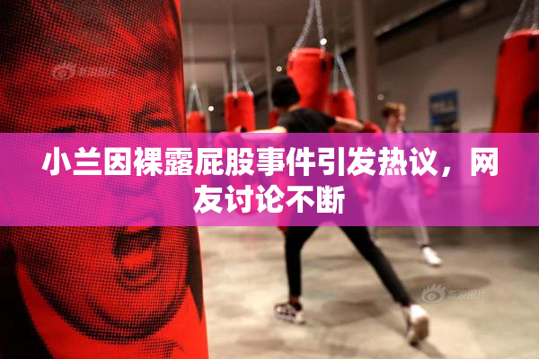 小兰因裸露屁股事件引发热议，网友讨论不断