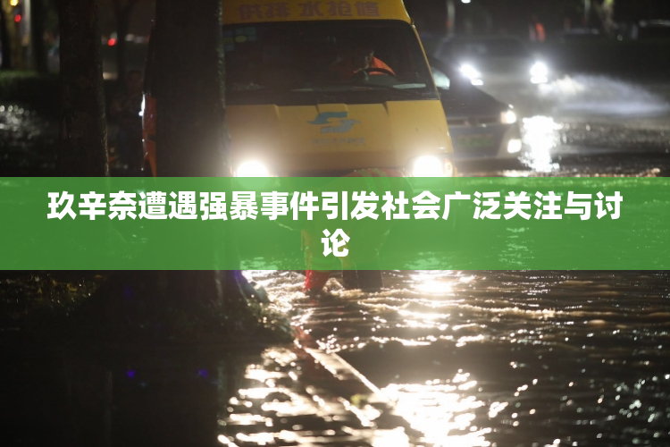 玖辛奈遭遇强暴事件引发社会广泛关注与讨论