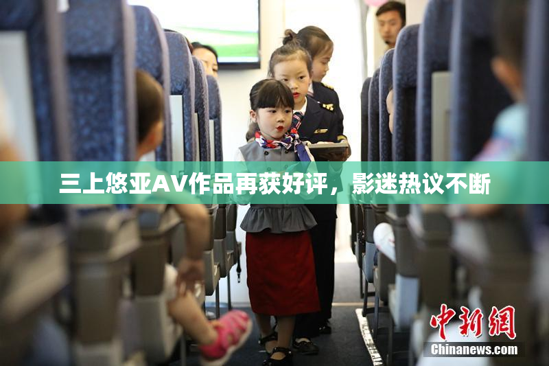 三上悠亚AV作品再获好评，影迷热议不断