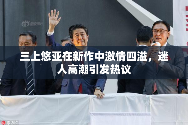 三上悠亚在新作中激情四溢，迷人高潮引发热议