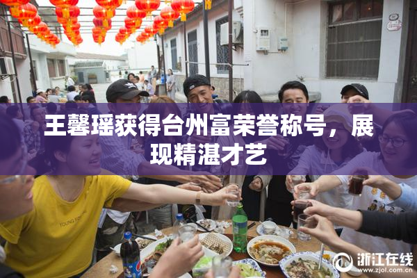王馨瑶获得台州富荣誉称号，展现精湛才艺