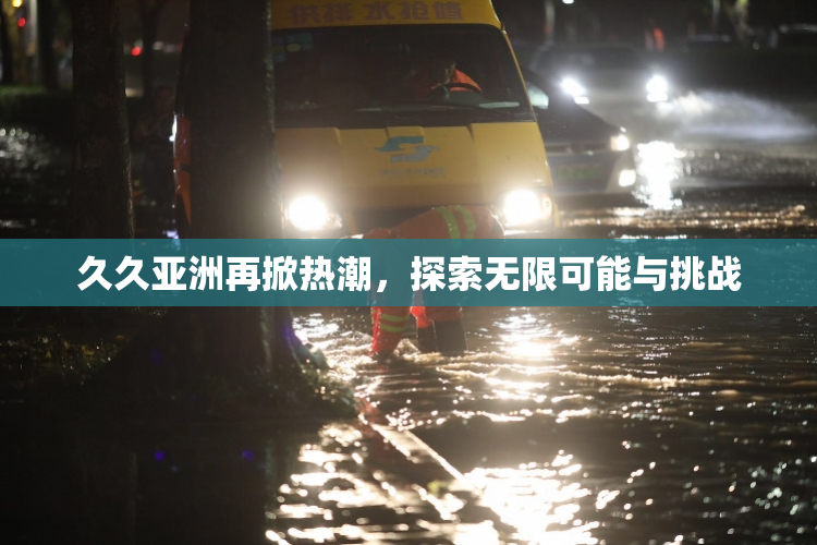 久久亚洲再掀热潮，探索无限可能与挑战