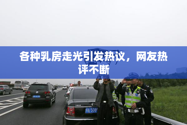 各种乳房走光引发热议，网友热评不断