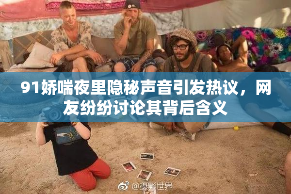 91娇喘夜里隐秘声音引发热议，网友纷纷讨论其背后含义