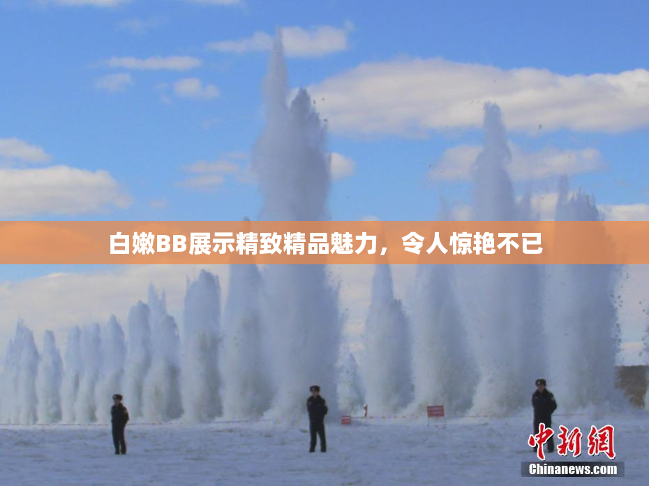白嫩BB展示精致精品魅力，令人惊艳不已