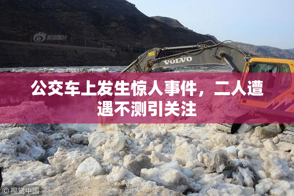 公交车上发生惊人事件，二人遭遇不测引关注