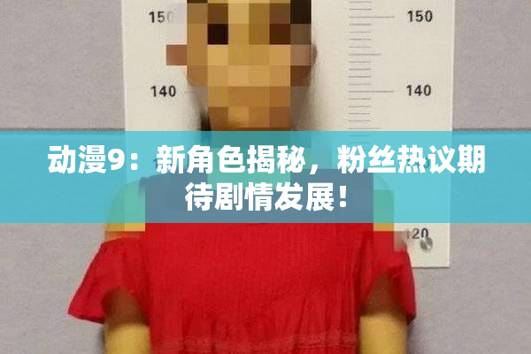 动漫9：新角色揭秘，粉丝热议期待剧情发展！