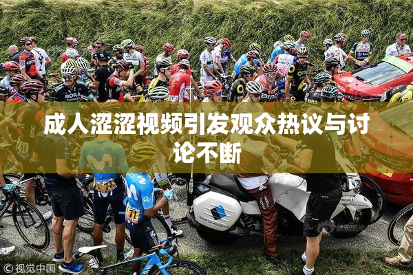 成人涩涩视频引发观众热议与讨论不断
