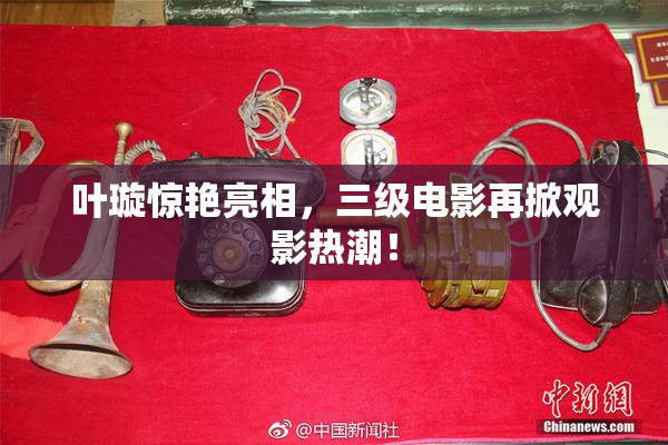 叶璇惊艳亮相，三级电影再掀观影热潮！