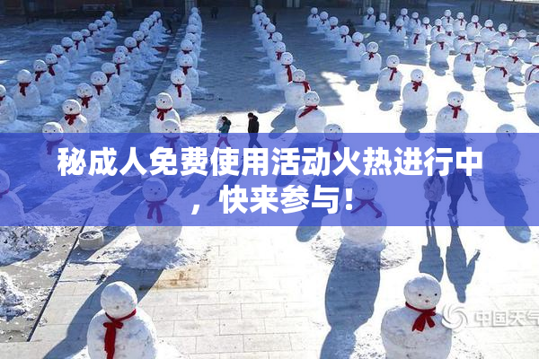 秘成人免费使用活动火热进行中，快来参与！