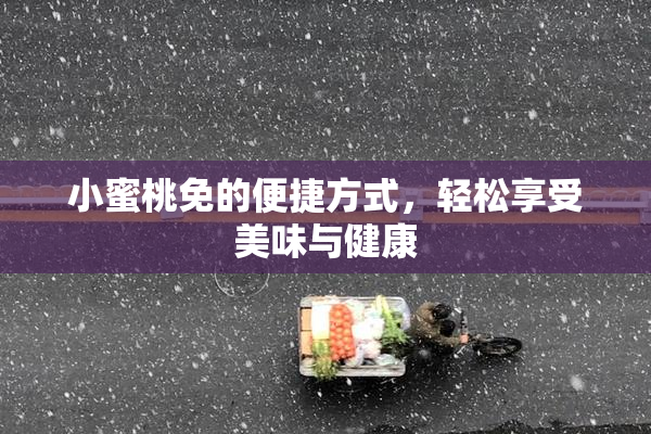 小蜜桃免的便捷方式，轻松享受美味与健康