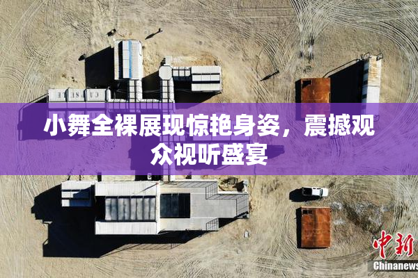 小舞全裸展现惊艳身姿，震撼观众视听盛宴