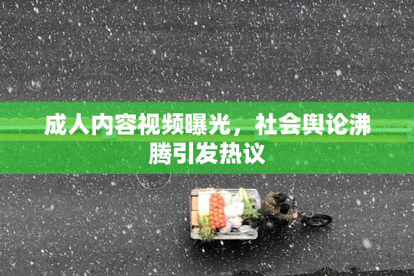 成人内容视频曝光，社会舆论沸腾引发热议