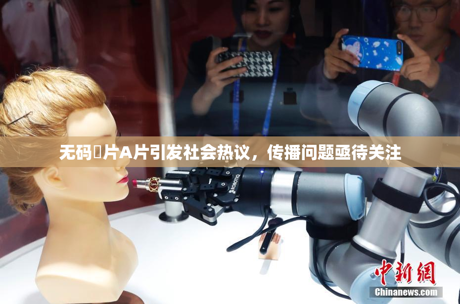 无码婬片A片引发社会热议，传播问题亟待关注