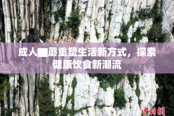 成人▇蘑重塑生活新方式，探索健康饮食新潮流