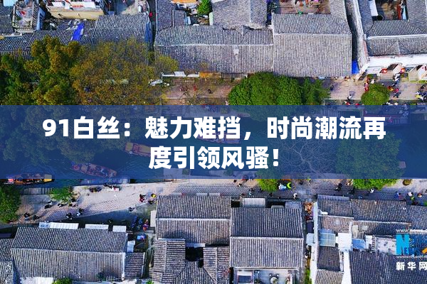 91白丝：魅力难挡，时尚潮流再度引领风骚！