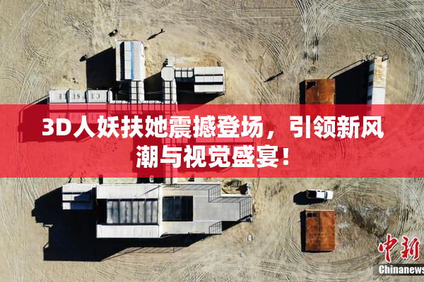 3D人妖扶她震撼登场，引领新风潮与视觉盛宴！