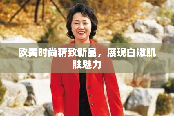 欧美时尚精致新品，展现白嫩肌肤魅力