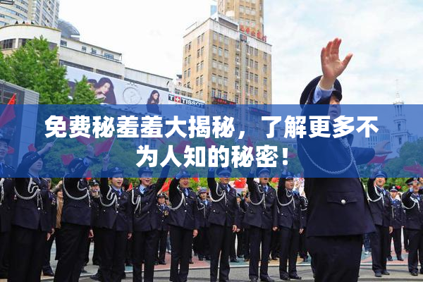 免费秘羞羞大揭秘，了解更多不为人知的秘密！