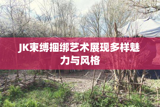 JK束缚捆绑艺术展现多样魅力与风格