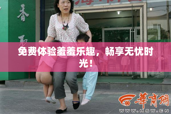 免费体验羞羞乐趣，畅享无忧时光！