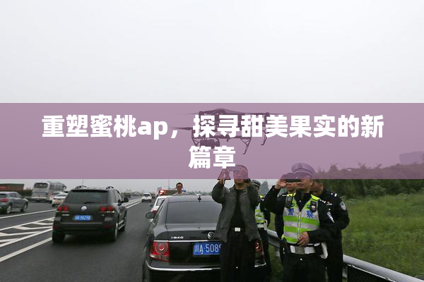 重塑蜜桃ap，探寻甜美果实的新篇章