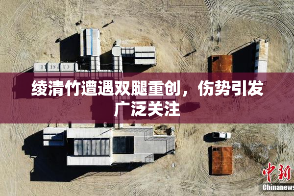绫清竹遭遇双腿重创，伤势引发广泛关注