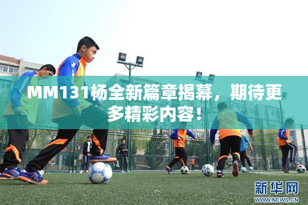 MM131杨全新篇章揭幕，期待更多精彩内容！