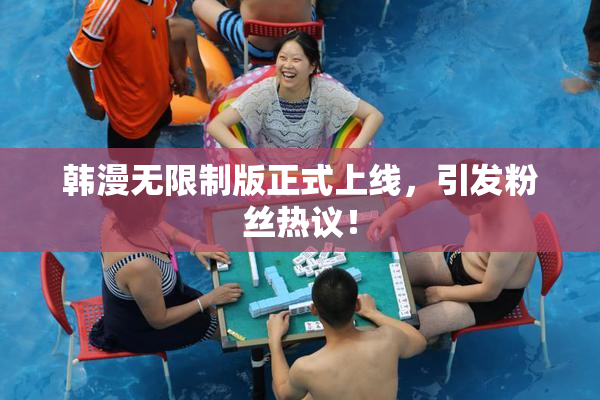 韩漫无限制版正式上线，引发粉丝热议！