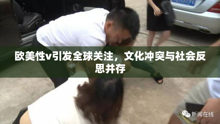 欧美性v引发全球关注，文化冲突与社会反思并存