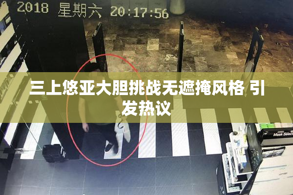 三上悠亚大胆挑战无遮掩风格 引发热议