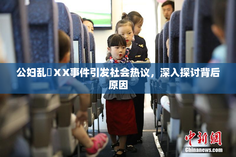 公妇乱婬ⅩX事件引发社会热议，深入探讨背后原因